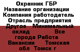 Охранник ГБР › Название организации ­ Компания-работодатель › Отрасль предприятия ­ Другое › Минимальный оклад ­ 19 000 - Все города Работа » Вакансии   . Томская обл.,Томск г.